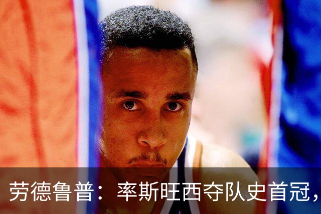 劳德鲁普：率斯旺西夺队史首冠，不知他们何时再赢一个
