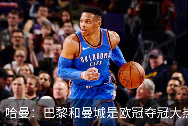 哈曼：巴黎和曼城是欧冠夺冠大热，拜仁进不了联赛阶段前八