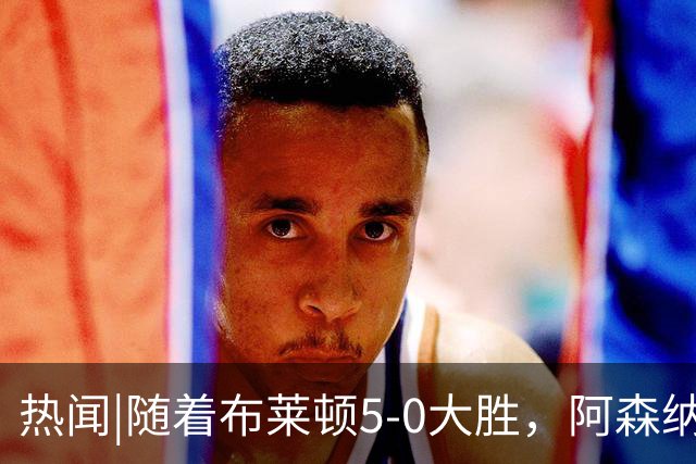 热闻|随着布莱顿5-0大胜，阿森纳小胜，曼联战平，英超最新积分榜出炉