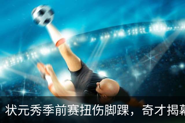 状元秀季前赛扭伤脚踝，奇才揭幕战将缺少他