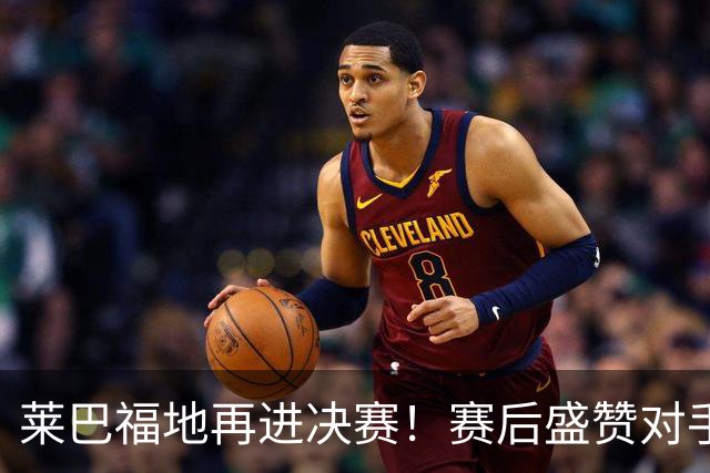 莱巴福地再进决赛！赛后盛赞对手发挥，透露现在到新赛季两大目标