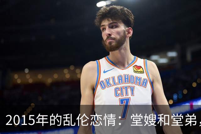 2015年的乱伦恋情：堂嫂和堂弟，堂嫂说，他那里大得要命，让人上瘾